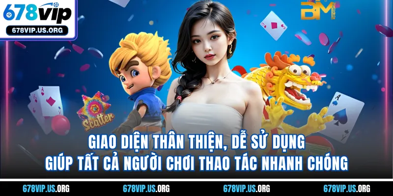 Giao diện thân thiện, dễ sử dụng giúp tất cả người chơi thao tác nhanh chóng