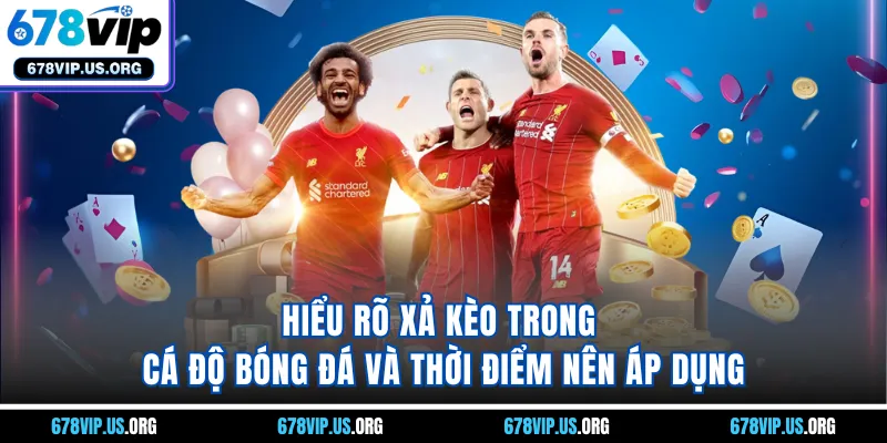 Hiểu rõ xả kèo trong cá độ bóng đá và thời điểm nên áp dụng