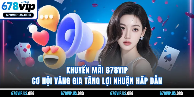 Khuyến mãi 678VIP - Cơ hội vàng gia tăng lợi nhuận hấp dẫn