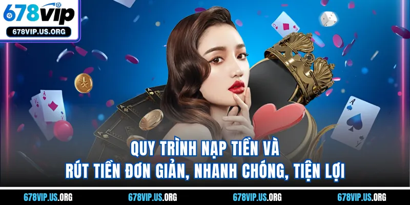 Quy trình nạp tiền và rút tiền đơn giản, nhanh chóng, tiện lợi