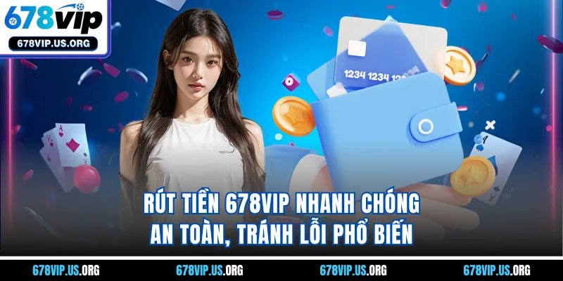 Rút tiền 678VIP nhanh chóng, an toàn, tránh lỗi phổ biến