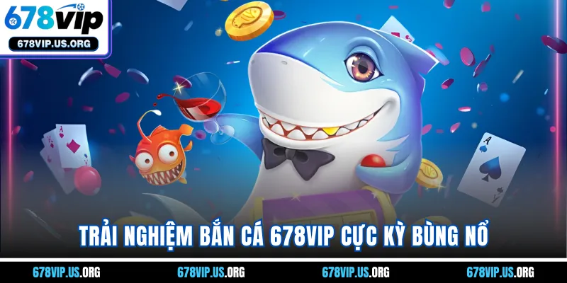 Trải nghiệm bắn cá 678VIP cực kỳ bùng nổ